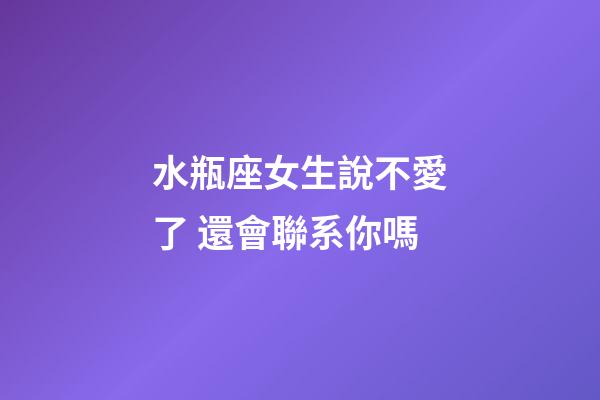 水瓶座女生說不愛了 還會聯系你嗎-第1張-星座運勢-玄機派